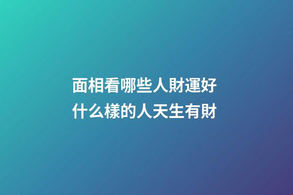 面相看哪些人財運好 什么樣的人天生有財